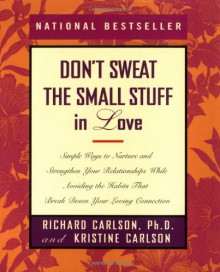 Don't Sweat the Small Stuff in Love: Simple Ways to Nurture, and Strengthen Your Relationships While Avoiding the Habits That Break Down Your Loving Connection - Richard Carlson, Kristine Carlson