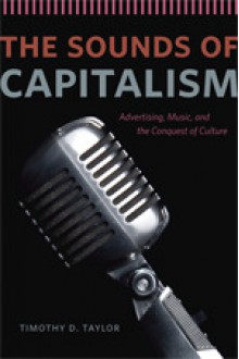 The Sounds of Capitalism: Advertising, Music, and the Conquest of Culture - Timothy D. Taylor