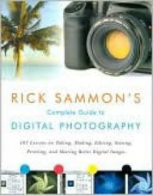 Rick Sammon's Complete Guide to Digital Photography: 107 Lessons on Taking, Making, Editing, Storing, Printing, and Sharing Better Digital Images [Wit - Rick Sammon