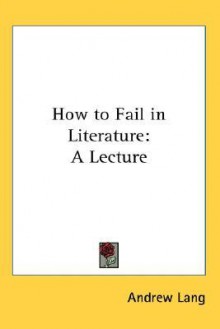 How to Fail in Literature: A Lecture - Andrew Lang