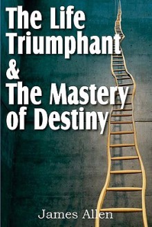 The Life Triumphant & The Mastery of Destiny - James Allen