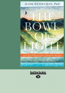 The Bowl of Light: Ancestral Wisdom from a Hawaiian Shaman - Hank Wesselman