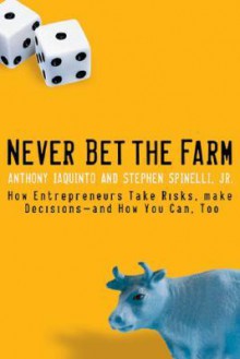 Never Bet the Farm: How Entrepreneurs Take Risks, Make Decisions-And How You Can, Too - Anthony Iaquinto, Stephen Spinelli