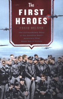 The First Heroes: The Extraordinary Story of the Doolittle Raid--America's First World War II Victory - Craig Nelson