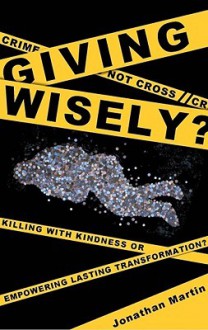 Giving Wisely?: Killing with Kindness or Empowering Lasting Transformation? - Jonathan Martin