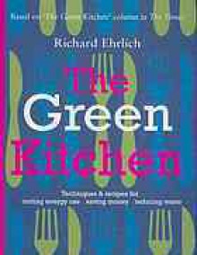 The Green Kitchen : Techniques & Recipes for Cutting Energy Use, Saving Money, Reducing Waste - Richard Ehrlich