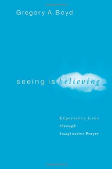 Seeing Is Believing: Experience Jesus through Imaginative Prayer - Gregory A. Boyd