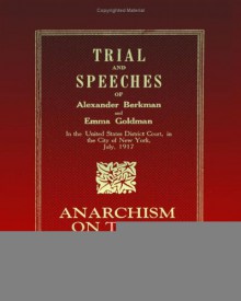 Trial and Speeches of Alexander Berkman and Emma Goldman in the United States District Court in the City of New York, July, 1917: Anarchism on Trial - Alexander Berkman, Emma Goldman