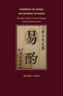 Fathoming the Cosmos and Ordering the World: The Yijing (I Ching, or Classic of Changes) and Its Evolution in China (Richard Lectures) - Richard J. Smith