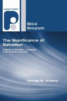 The Significance of Salvation: A Study of Salvation Language in the Pastoral Epistles - George M. Wieland