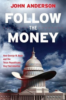 Follow the Money: How George W. Bush and the Texas Republicans Hog-Tied America - John Anderson