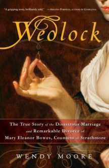 Wedlock The True Story of the Disastrous Marriage and Remarkable Divorce of Mary Eleanor Bowes, Countess of Strathmore - Wendy Moore