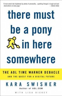 There Must Be a Pony in Here Somewhere: The AOL Time Warner Debacle and the Quest for the Digital Future - Kara Swisher