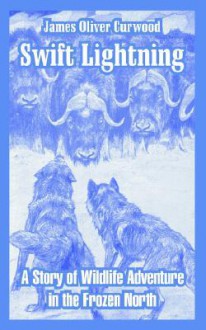 Swift Lightning: A Story of Wildlife Adventure in the Frozen North - James Oliver Curwood