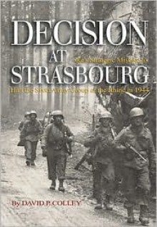 Decision at Strasbourg: Ike's Strategic Mistake to Halt the Sixth Army Group at the Rhine in 1944 - David P. Colley