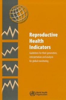 Reproductive Health Indicators: Guidelines for Their Generation, Interpretation and Analysis for Global Monitoring - World Health Organization