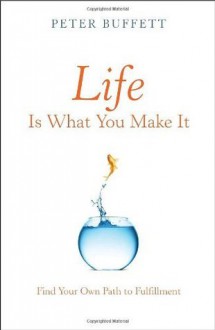 Life Is What You Make It: Find Your Own Path to Fulfillment - Peter Buffett