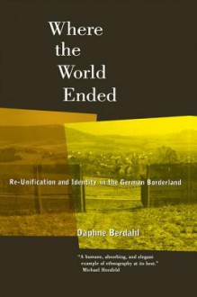 Where the World Ended: Re-Unification and Identity in the German Borderland - Daphne Berdahl