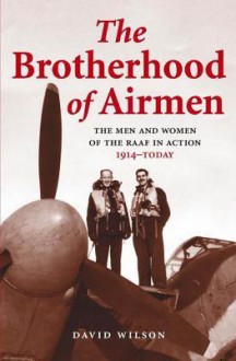 The Brotherhood of Airmen: The Men and Women of the Raaf in Action, 1914-Today - David Wilson