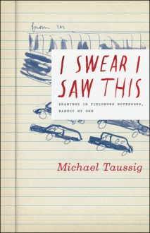 I Swear I Saw This: Drawings in Fieldwork Notebooks, Namely My Own - Michael Taussig