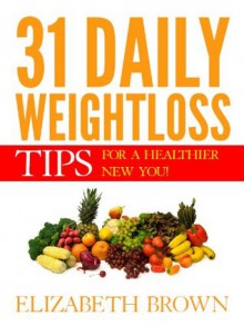 31 Daily Weightloss Tips To Help You Lose Weight ,Prevent Disease And Feel Great Now! - Elizabeth Brown