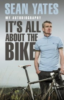 Sean Yates: It's All About the Bike: My Autobiography - Sean Yates