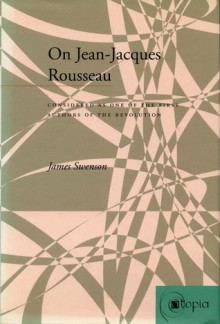 On Jean-Jacques Rousseau: Considered as One of the First Authors of the Revolution - James Swenson