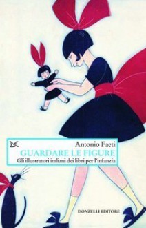 Guardare le figure. Gli illustratori italiani di libri per l'infanzia - Antonio Faeti