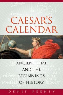 Caesar's Calendar: Ancient Time and the Beginnings of History - Denis Feeney