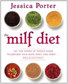 The MILF Diet: Let the Power of Whole Foods Transform Your Body, Mind, and Spirit . . . Deliciously! - Jessica Porter