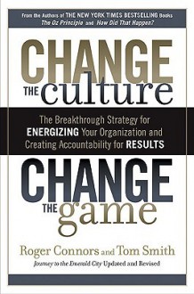 Change the Culture, Change the Game: The Breakthrough Strategy for Energizing Your Organization and Creating Accountability for Results - Roger Connors, Tom Smith, Lloyd James