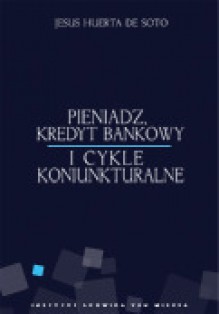 Pieniądz, kredyt bankowy i cykle koniunkturalne - Jesús Huerta de Soto, Grzegorz Łuczkiewicz