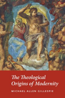 The Theological Origins of Modernity - Michael Allen Gillespie