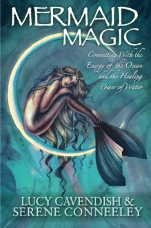 Mermaid Magic: Connecting with the Energy of the Ocean and the Healing Power of Water - Serene Conneeley, Lucy Cavendish