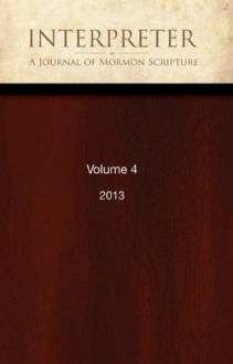 Interpreter: A Journal of Mormon Scripture, Volume 4 (2013) - Daniel Peterson, Jeffrey Bradshaw, Daniel Oswald, Alison Coutts, Brant Gardner, George Mitton, Gregory Smith, Tanya Spackman, Ted Vaggalis