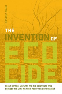 The Invention of Ecocide: Agent Orange, Vietnam, and the Scientists Who Changed the Way We Think About the Environment - David Zierler