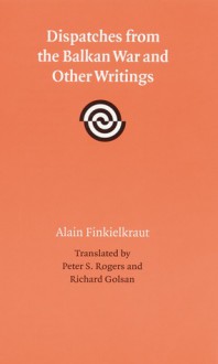 Dispatches from the Balkan War and Other Writings - Alain Finkielkraut, Peter Rogers, Peter S. Rogers, Richard J. Golsan