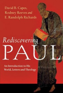 Rediscovering Paul: An Introduction to His World, Letters and Theology - David B. Capes, Rodney Reeves, E. Randolph Richards