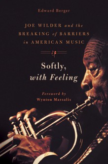 Softly, With Feeling: Joe Wilder and the Breaking of Barriers in American Music - Edward Berger