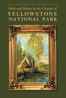 Myth and History in the Creation of Yellowstone National Park - Paul Schullery, Lee H. Whittlesey