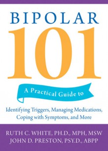 Bipolar 101: A Practical Guide to Identifying Triggers, Managing Medications, Coping with Symptoms, and More - Ruth C. White, John D. Preston