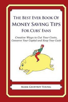 The Best Ever Book of Money Saving Tips for Cubs' Fans: Creative Ways to Cut Your Costs, Conserve Your Capital and Keep Your Cash - Mark Geoffrey Young