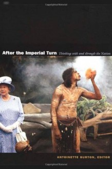 After the Imperial Turn: Thinking with and through the Nation - Antoinette Burton