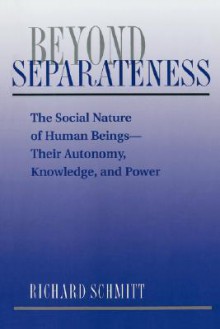 Beyond Separateness: The Social Nature Of Human Beings--their Autonomy, Knowledge, And Power - Richard Schmitt