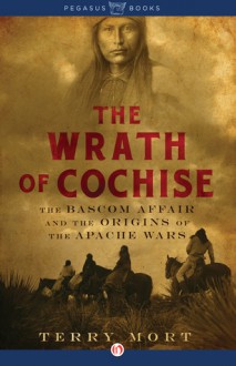 The Wrath of Cochise: The Bascom Affair and the Origins of the Apache Wars - Terry Mort