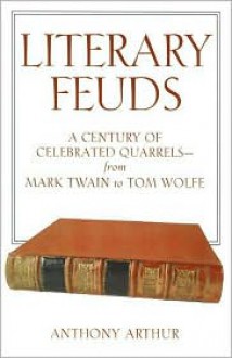 Literary Feuds: A Century Of Celebrated Quarrels From Mark Twain To Tom Wolfe - Anthony Arthur