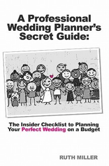 A Professional Wedding Planner's Secret Guide: The Insider Checklist to Planning Your Perfect Wedding on a Budget - Ruth Miller