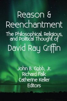 Reason & Reenchantment: The Philosophical, Religious, & Political Thought of David Ray Griffin - John B Cobb Jr, Richard Falk, Catherine Keller