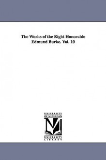 The Works of the Right Honorable Edmund Burke. Vol. 10 - Edmund Burke