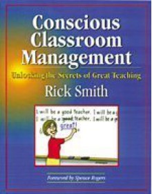 Conscious Classroom Management: Unlocking the Secrets of Great Teaching - Rick Smith, Tom Hermansen, Spence Rogers